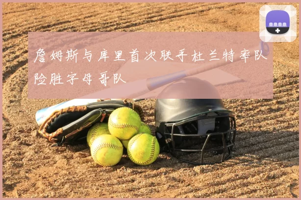 詹姆斯与库里首次联手杜兰特率队险胜字母哥队