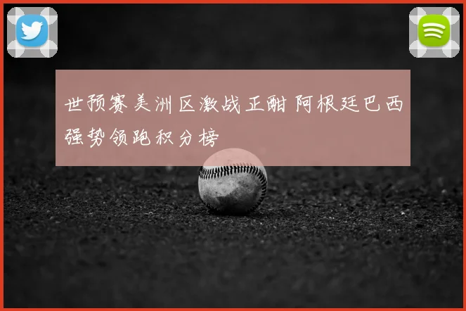 世预赛美洲区激战正酣 阿根廷巴西强势领跑积分榜