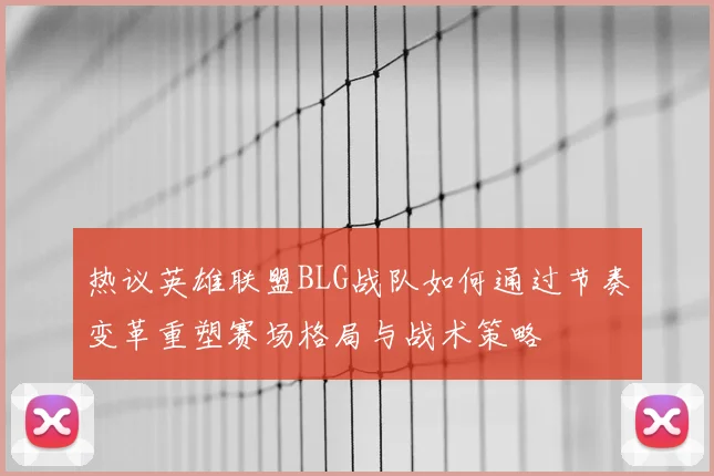 热议英雄联盟BLG战队如何通过节奏变革重塑赛场格局与战术策略