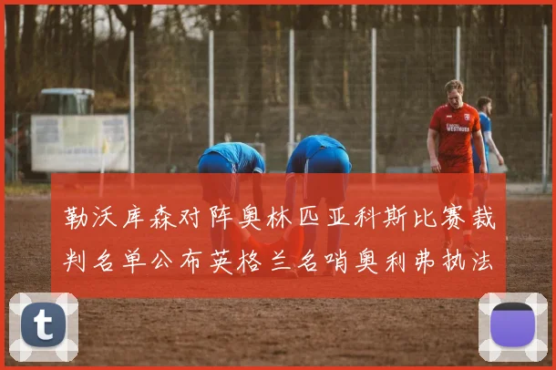 勒沃库森对阵奥林匹亚科斯比赛裁判名单公布英格兰名哨奥利弗执法引关注
