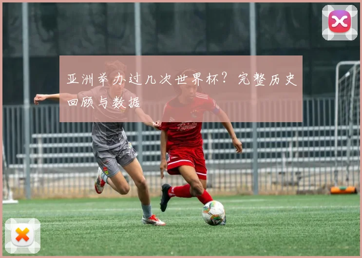 亚洲举办过几次世界杯？完整历史回顾与数据