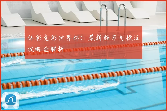 体彩竞彩世界杯:最新赔率与投注攻略全解析