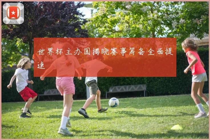 世界杯主办国揭晓赛事筹备全面提速
