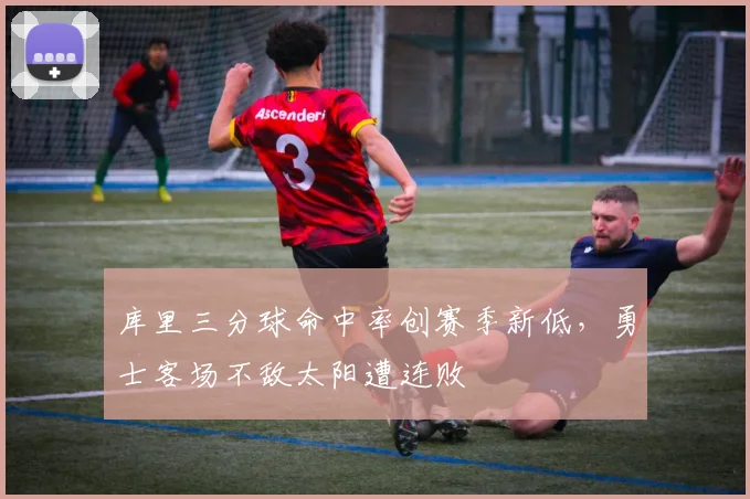 库里三分球命中率创赛季新低，勇士客场不敌太阳遭连败