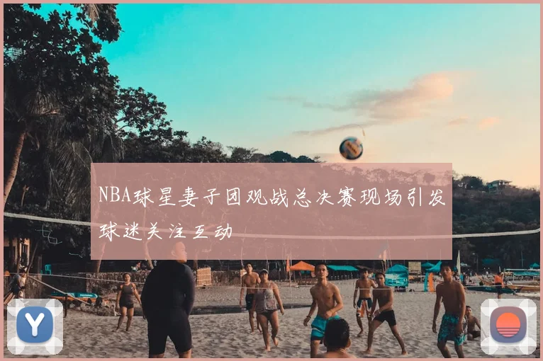 NBA球星妻子团观战总决赛现场引发球迷关注互动