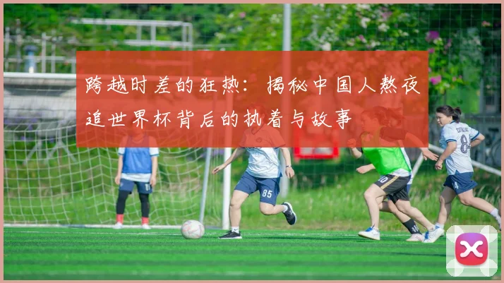 跨越时差的狂热：揭秘中国人熬夜追世界杯背后的执着与故事