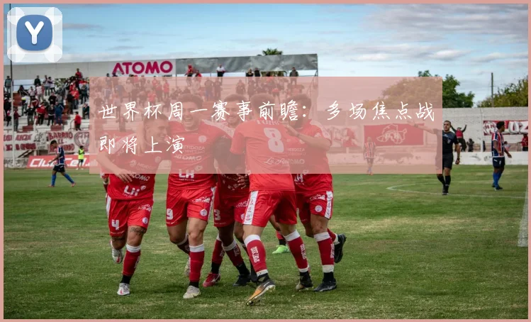 世界杯周一赛事前瞻:多场焦点战即将上演