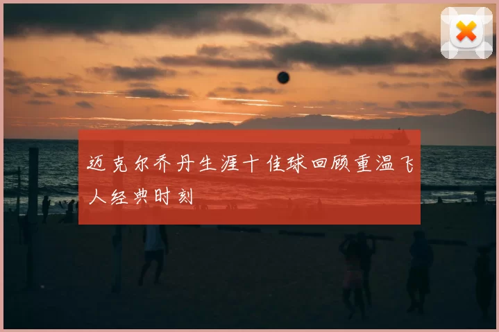 迈克尔乔丹生涯十佳球回顾重温飞人经典时刻