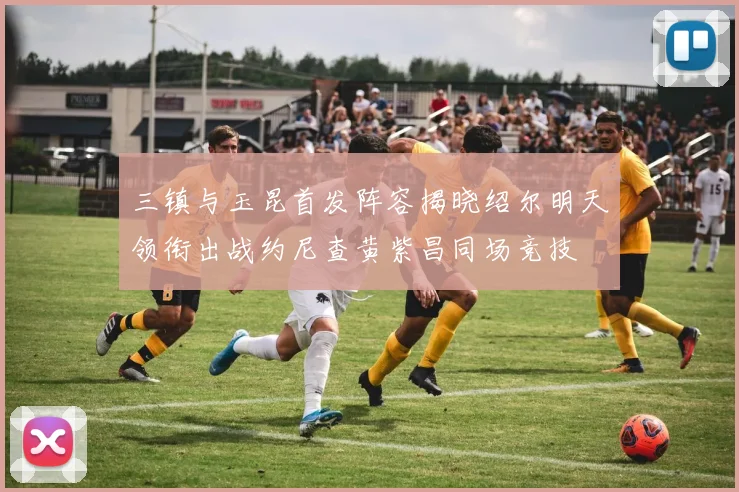 三镇与玉昆首发阵容揭晓绍尔明天领衔出战约尼查黄紫昌同场竞技