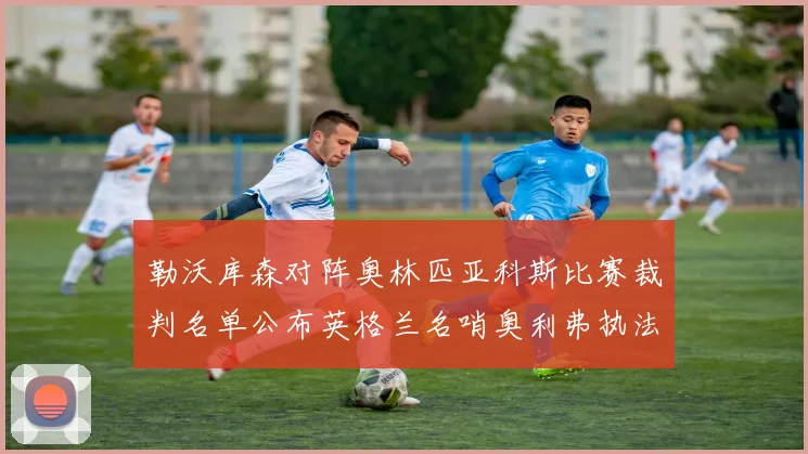 勒沃库森对阵奥林匹亚科斯比赛裁判名单公布英格兰名哨奥利弗执法引关注