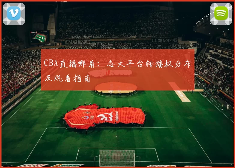 CBA直播哪看：各大平台转播权分布及观看指南