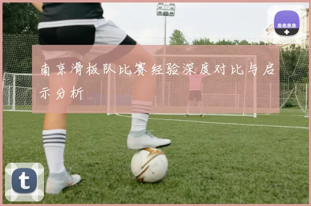 南京滑板队比赛经验深度对比与启示分析