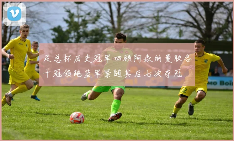 足总杯历史冠军回顾阿森纳曼联各十冠领跑蓝军紧随其后七次夺冠