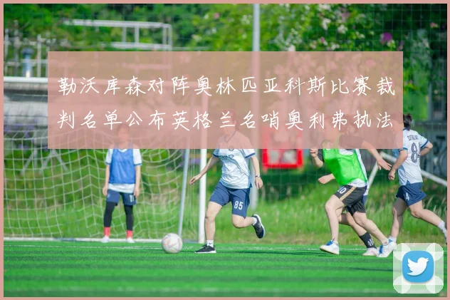 勒沃库森对阵奥林匹亚科斯比赛裁判名单公布英格兰名哨奥利弗执法引关注