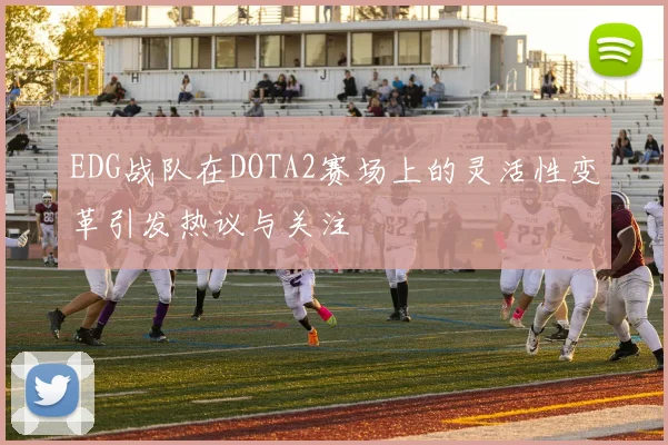 EDG战队在DOTA2赛场上的灵活性变革引发热议与关注