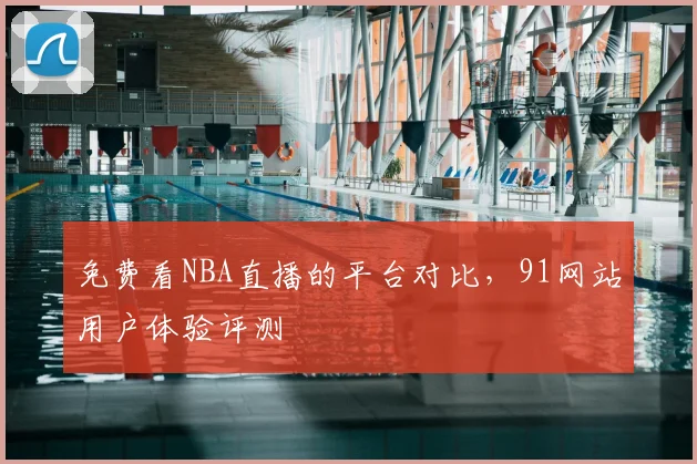 免费看NBA直播的平台对比，91网站用户体验评测