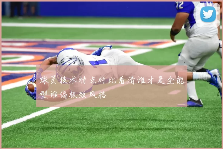球员技术特点对比看清谁才是全能型谁偏极致风格