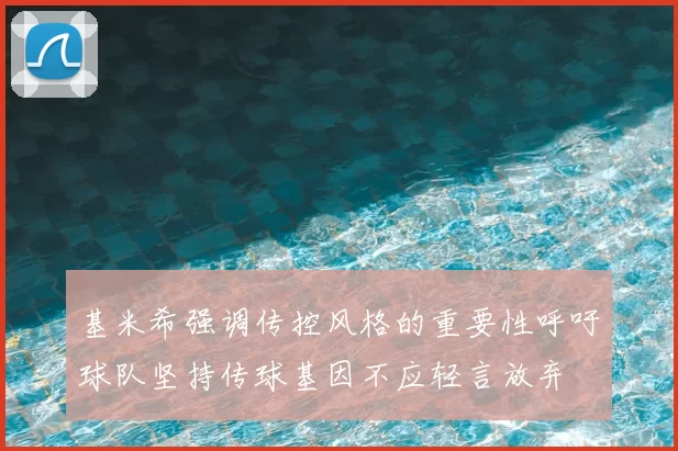 基米希强调传控风格的重要性呼吁球队坚持传球基因不应轻言放弃