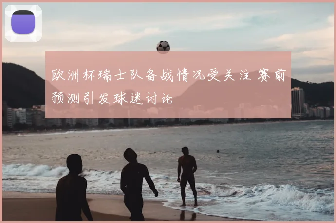 欧洲杯瑞士队备战情况受关注 赛前预测引发球迷讨论