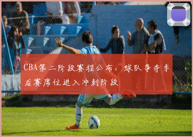 CBA第二阶段赛程公布,球队争夺季后赛席位进入冲刺阶段