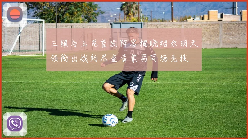 三镇与玉昆首发阵容揭晓绍尔明天领衔出战约尼查黄紫昌同场竞技