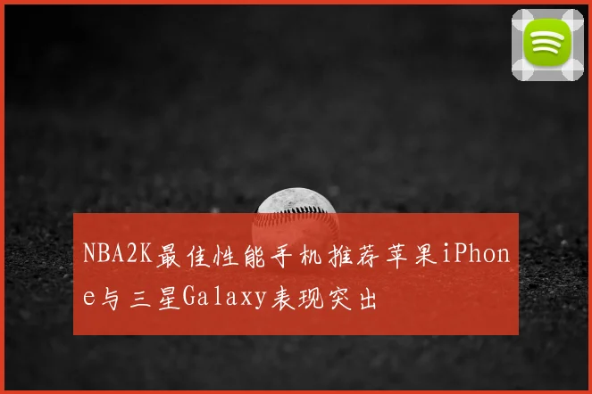 NBA2K最佳性能手机推荐苹果iPhone与三星Galaxy表现突出