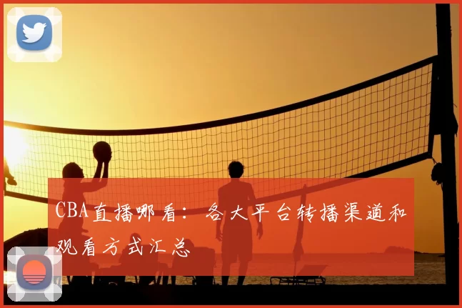 CBA直播哪看：各大平台转播渠道和观看方式汇总