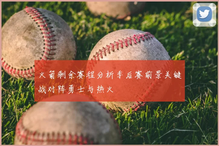 火箭剩余赛程分析季后赛前景关键战对阵勇士与热火
