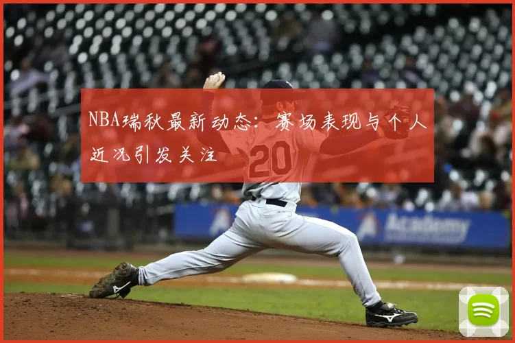 NBA瑞秋最新动态：赛场表现与个人近况引发关注