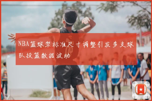NBA篮球架标准尺寸调整引发多支球队投篮数据波动