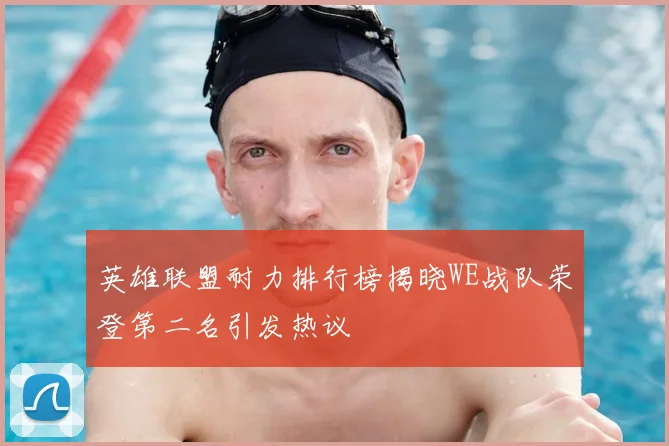 英雄联盟耐力排行榜揭晓WE战队荣登第二名引发热议