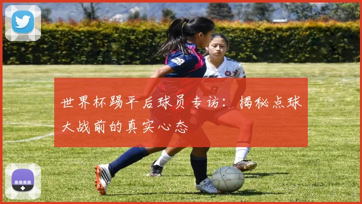 世界杯踢平后球员专访:揭秘点球大战前的真实心态