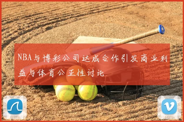 NBA与博彩公司达成合作引发商业利益与体育公正性讨论
