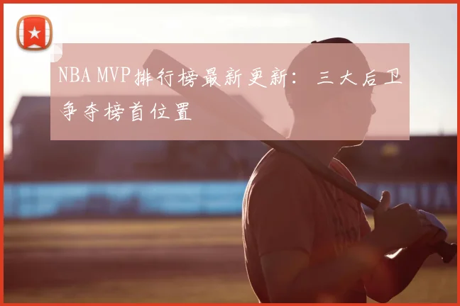 NBA MVP排行榜最新更新：三大后卫争夺榜首位置