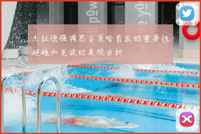 杰拉德强调恩古莫哈首发的重要性超越加克波的表现分析