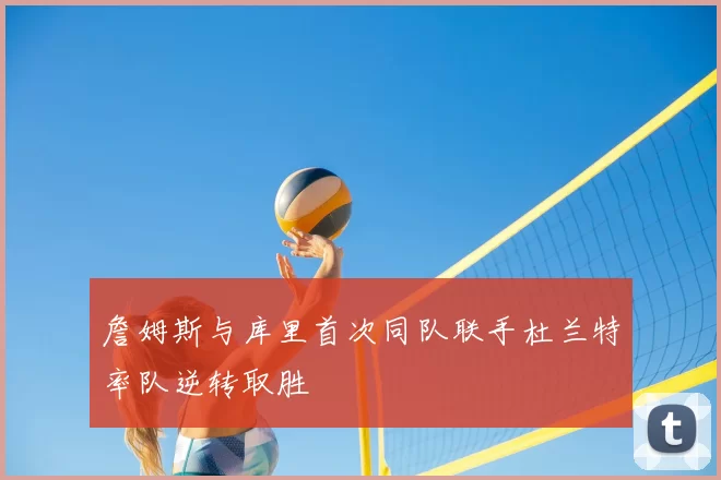 詹姆斯与库里首次同队联手杜兰特率队逆转取胜