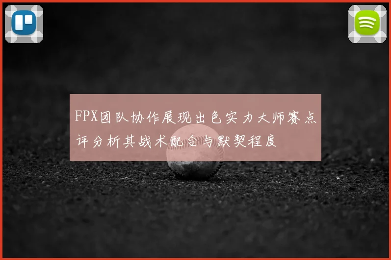 FPX团队协作展现出色实力大师赛点评分析其战术配合与默契程度