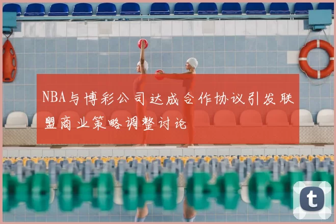 NBA与博彩公司达成合作协议引发联盟商业策略调整讨论