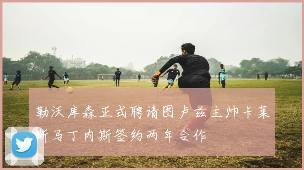 勒沃库森正式聘请图卢兹主帅卡莱斯马丁内斯签约两年合作