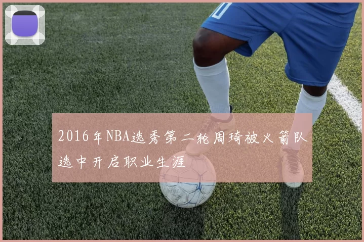 2016年NBA选秀第二轮周琦被火箭队选中开启职业生涯