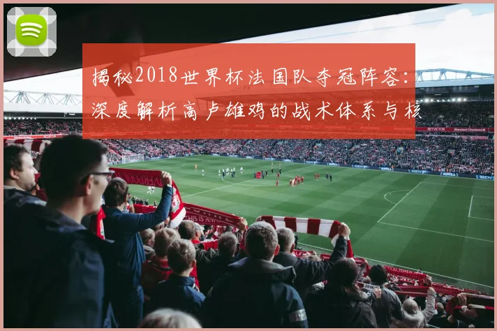 揭秘2018世界杯法国队夺冠阵容:深度解析高卢雄鸡的战术体系与核心球员