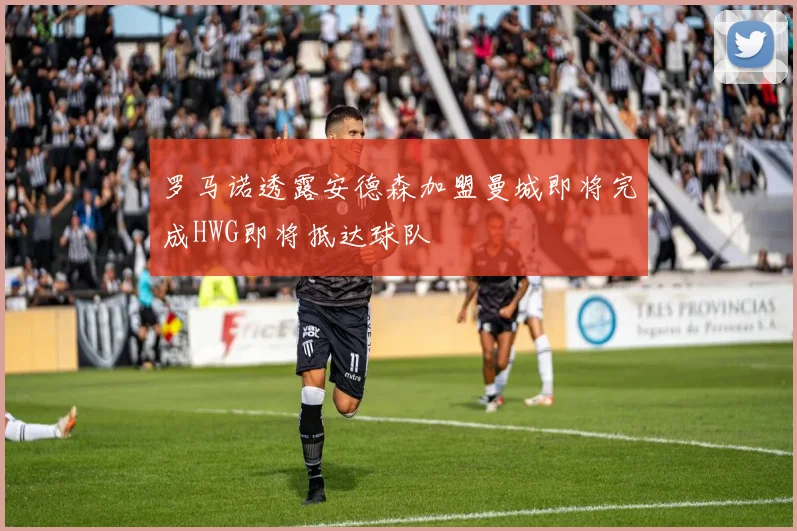 罗马诺透露安德森加盟曼城即将完成HWG即将抵达球队