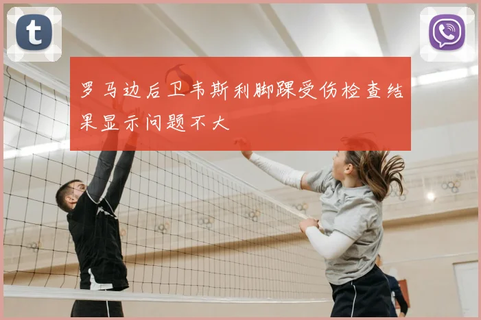 罗马边后卫韦斯利脚踝受伤检查结果显示问题不大