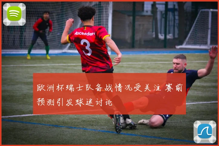 欧洲杯瑞士队备战情况受关注 赛前预测引发球迷讨论