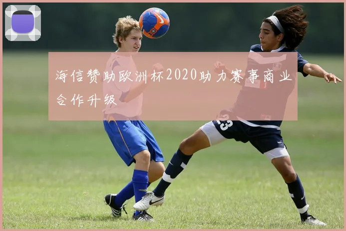 海信赞助欧洲杯2020助力赛事商业合作升级