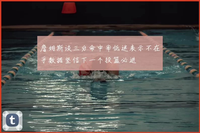 詹姆斯谈三分命中率低迷表示不在乎数据坚信下一个投篮必进