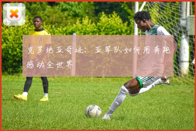 克罗地亚奇迹：亚军队如何用奔跑感动全世界