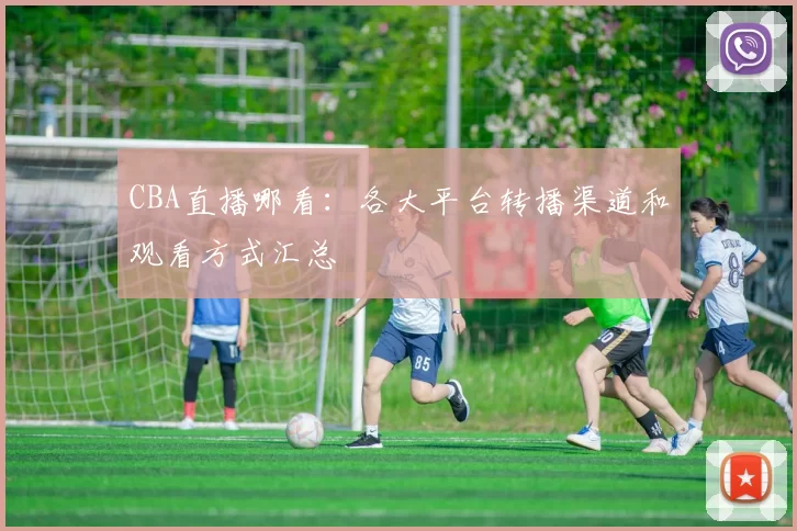 CBA直播哪看：各大平台转播渠道和观看方式汇总
