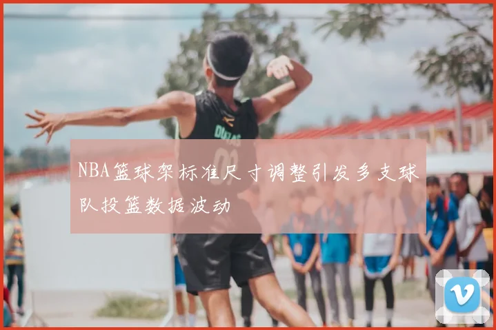 NBA篮球架标准尺寸调整引发多支球队投篮数据波动