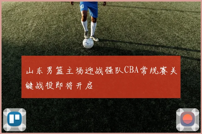 山东男篮主场迎战强队CBA常规赛关键战役即将开启